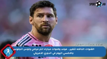 القنوات الناقلة تتغير.. موعد وقنوات مباراة إنتر ميامي ولوس أنجلوس جالاكسي اليوم في الدوري الأمريكي